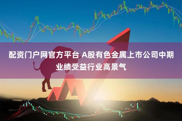 配资门户网官方平台 A股有色金属上市公司中期业绩受益行业高景气