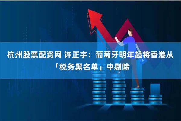 杭州股票配资网 许正宇：葡萄牙明年起将香港从「税务黑名单」中剔除