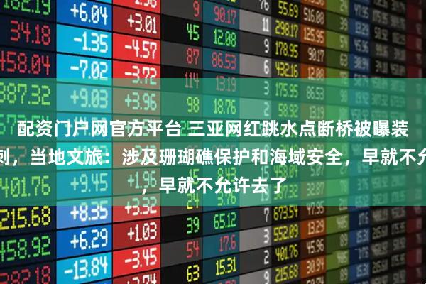 配资门户网官方平台 三亚网红跳水点断桥被曝装满防盗刺，当地文旅：涉及珊瑚礁保护和海域安全，早就不允许去了