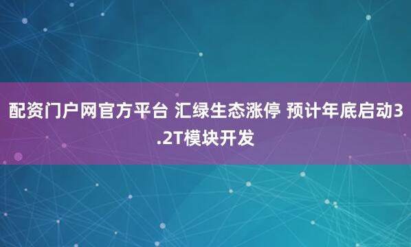 配资门户网官方平台 汇绿生态涨停 预计年底启动3.2T模块开发