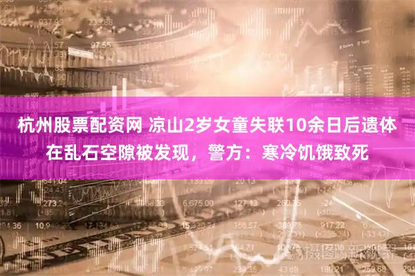 杭州股票配资网 凉山2岁女童失联10余日后遗体在乱石空隙被发现，警方：寒冷饥饿致死