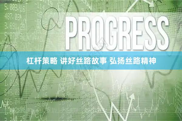 杠杆策略 讲好丝路故事 弘扬丝路精神