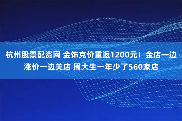 杭州股票配资网 金饰克价重返1200元！金店一边涨价一边关店 周大生一年少了560家店