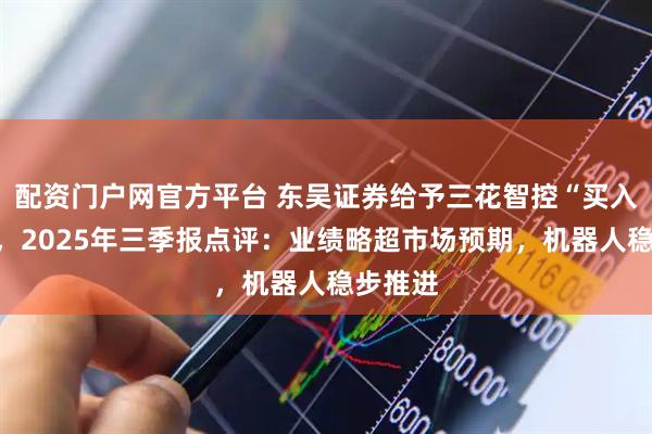 配资门户网官方平台 东吴证券给予三花智控“买入”评级，2025年三季报点评：业绩略超市场预期，机器人稳步推进