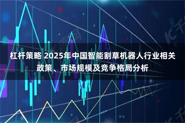 杠杆策略 2025年中国智能割草机器人行业相关政策、市场规模及竞争格局分析