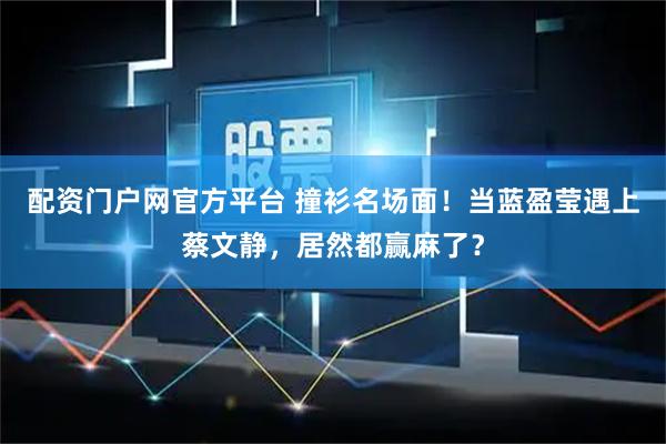 配资门户网官方平台 撞衫名场面！当蓝盈莹遇上蔡文静，居然都赢麻了？