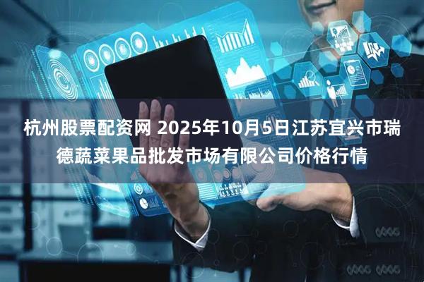 杭州股票配资网 2025年10月5日江苏宜兴市瑞德蔬菜果品批发市场有限公司价格行情