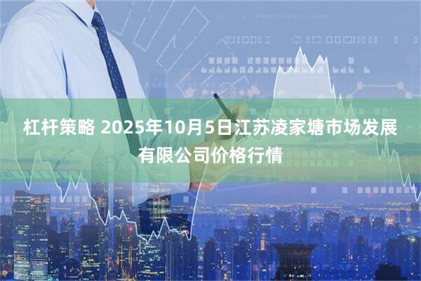 杠杆策略 2025年10月5日江苏凌家塘市场发展有限公司价格行情