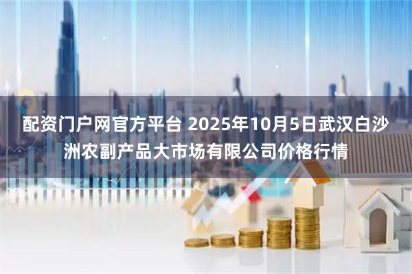 配资门户网官方平台 2025年10月5日武汉白沙洲农副产品大市场有限公司价格行情