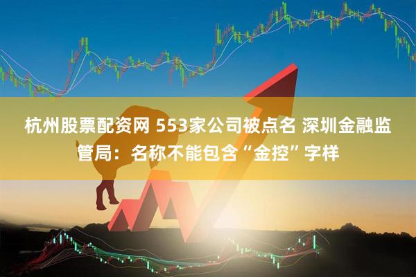 杭州股票配资网 553家公司被点名 深圳金融监管局：名称不能包含“金控”字样