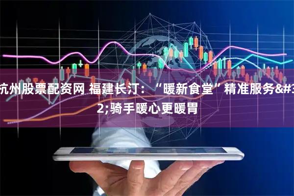 杭州股票配资网 福建长汀：“暖新食堂”精准服务 骑手暖心更暖胃