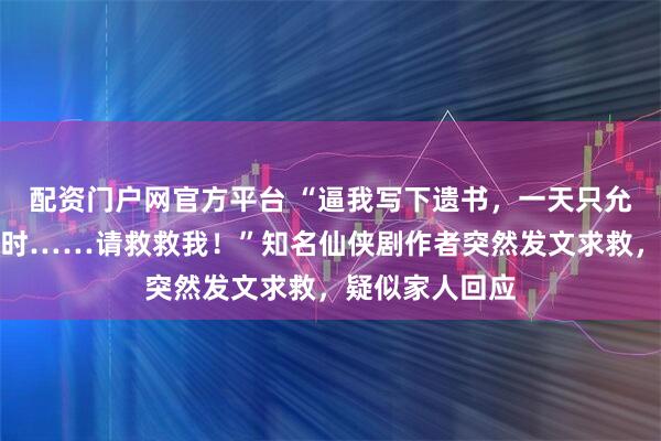 配资门户网官方平台 “逼我写下遗书，一天只允许我睡一个小时……请救救我！”知名仙侠剧作者突然发文求救，疑似家人回应