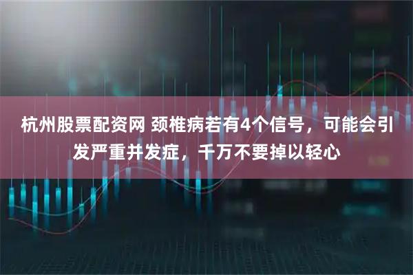 杭州股票配资网 颈椎病若有4个信号，可能会引发严重并发症，千万不要掉以轻心