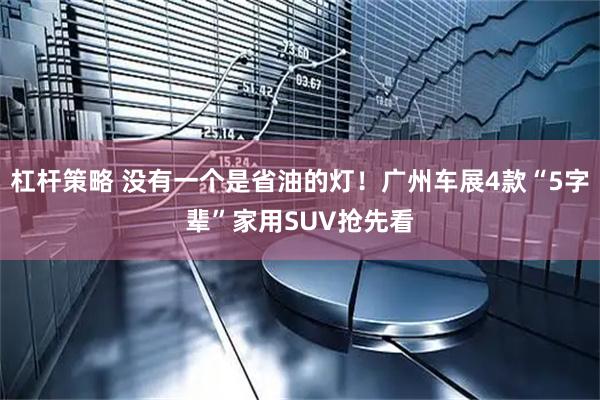 杠杆策略 没有一个是省油的灯！广州车展4款“5字辈”家用SUV抢先看