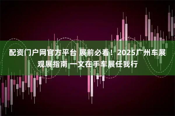 配资门户网官方平台 展前必看！2025广州车展观展指南 一文在手车展任我行