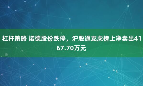 杠杆策略 诺德股份跌停，沪股通龙虎榜上净卖出4167.70万元