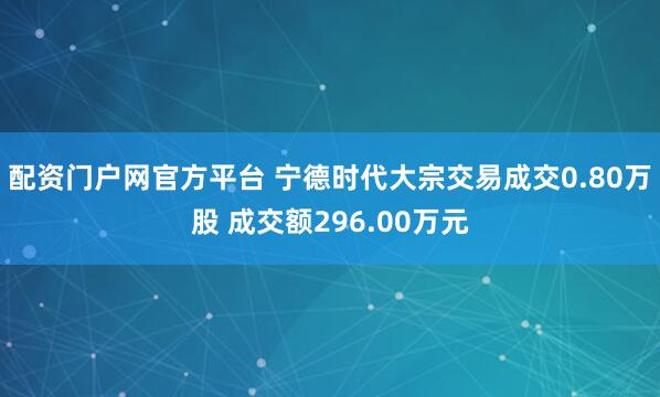 配资门户网官方平台 宁德时代大宗交易成交0.80万股 成交额296.00万元