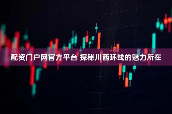 配资门户网官方平台 探秘川西环线的魅力所在