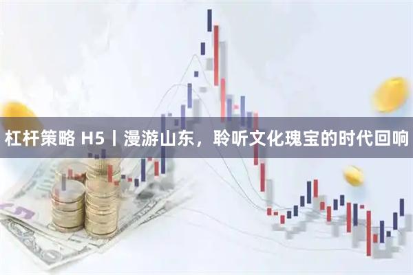 杠杆策略 H5丨漫游山东，聆听文化瑰宝的时代回响