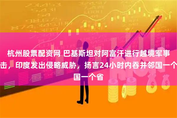 杭州股票配资网 巴基斯坦对阿富汗进行越境军事打击，印度发出侵略威胁，扬言24小时内吞并邻国一个省