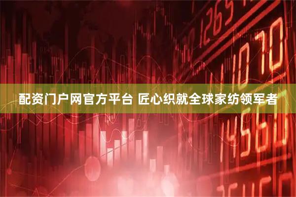 配资门户网官方平台 匠心织就全球家纺领军者