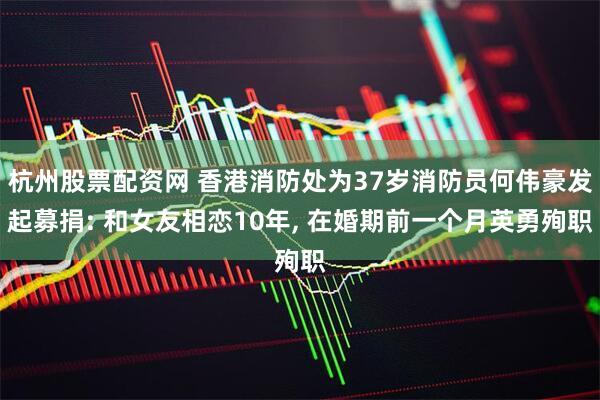 杭州股票配资网 香港消防处为37岁消防员何伟豪发起募捐: 和女友相恋10年, 在婚期前一个月英勇殉职