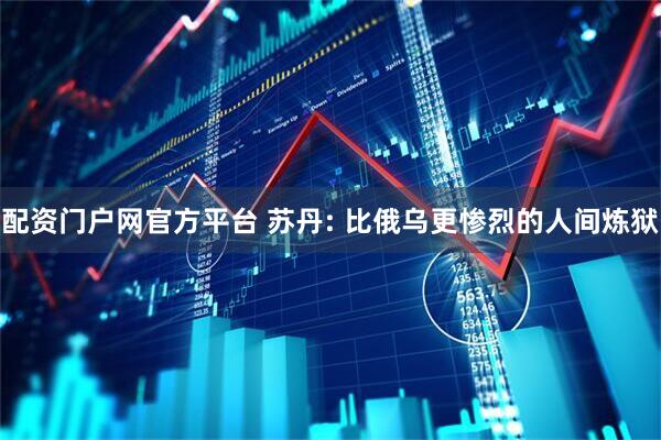 配资门户网官方平台 苏丹: 比俄乌更惨烈的人间炼狱