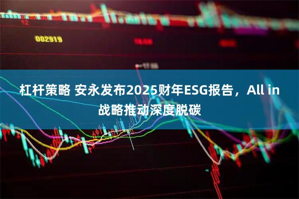 杠杆策略 安永发布2025财年ESG报告，All in战略推动深度脱碳