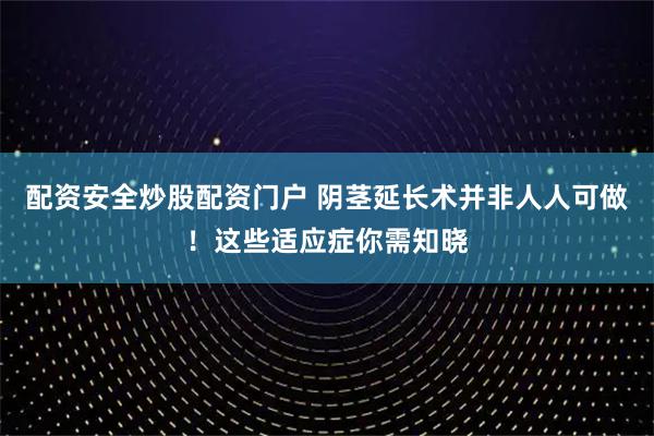 配资安全炒股配资门户 阴茎延长术并非人人可做！这些适应症你需知晓