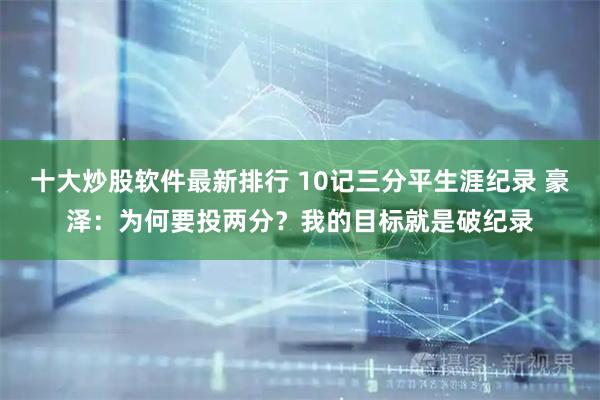 十大炒股软件最新排行 10记三分平生涯纪录 豪泽：为何要投两分？我的目标就是破纪录