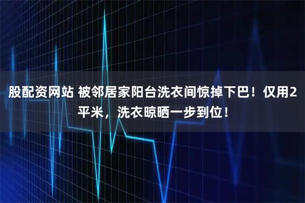 股配资网站 被邻居家阳台洗衣间惊掉下巴！仅用2平米，洗衣晾晒一步到位！