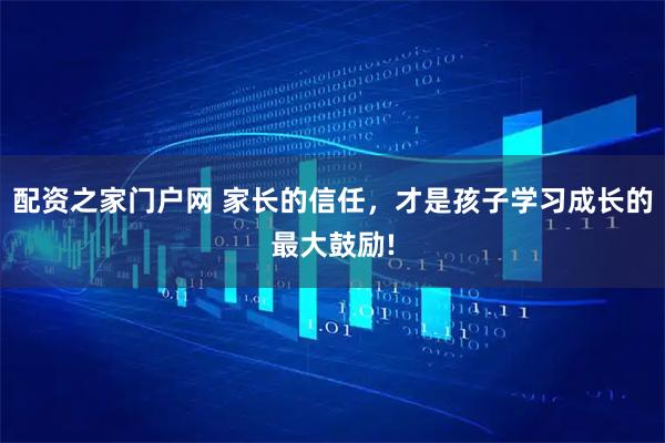 配资之家门户网 家长的信任，才是孩子学习成长的最大鼓励!