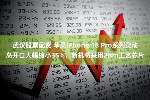 武汉股票配资 苹果iPhone 18 Pro系列灵动岛开口大幅缩小35%，新机将采用2nm工艺芯片