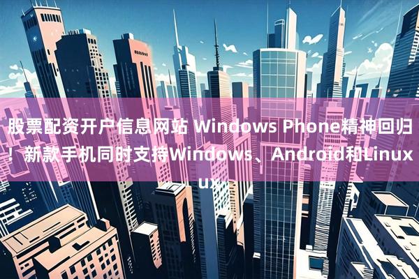 股票配资开户信息网站 Windows Phone精神回归！新款手机同时支持Windows、Android和Linux