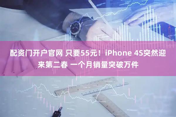 配资门开户官网 只要55元！iPhone 4S突然迎来第二春 一个月销量突破万件