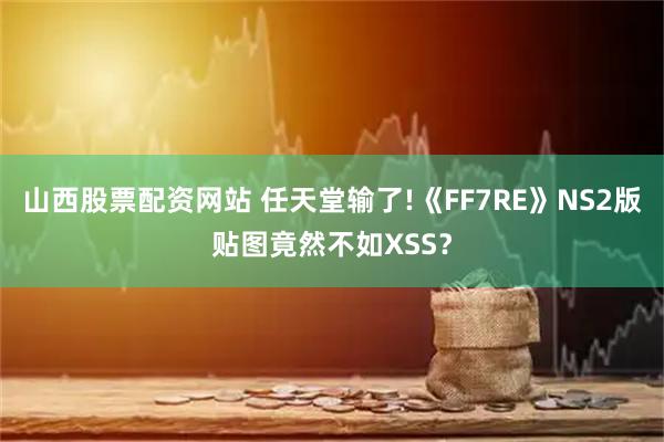 山西股票配资网站 任天堂输了!《FF7RE》NS2版贴图竟然不如XSS？