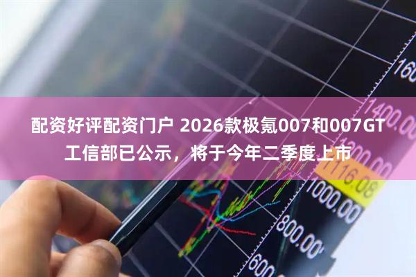 配资好评配资门户 2026款极氪007和007GT工信部已公示，将于今年二季度上市