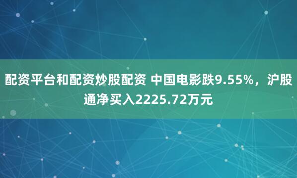 配资平台和配资炒股配资 中国电影跌9.55%，沪股通净买入2225.72万元