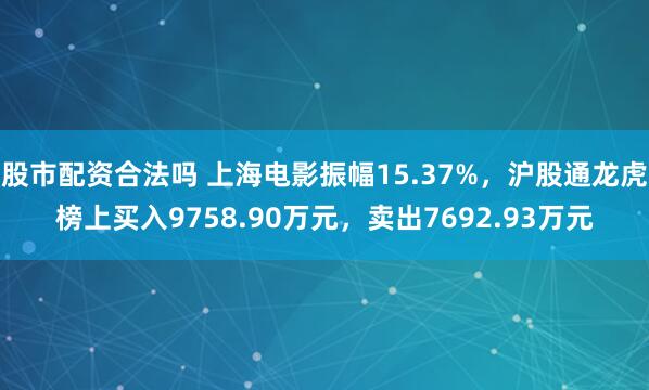 股市配资合法吗 上海电影振幅15.37%，沪股通龙虎榜上买入9758.90万元，卖出7692.93万元