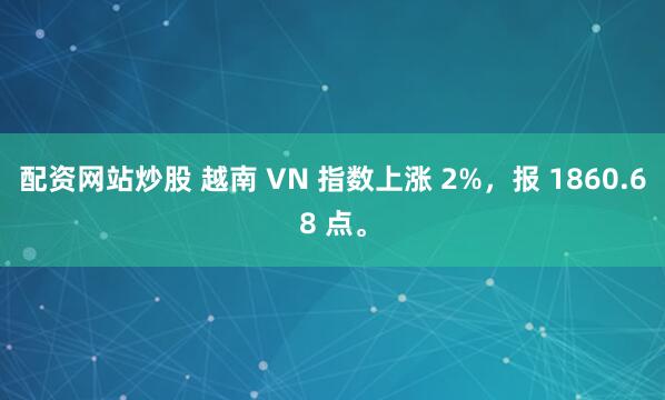 配资网站炒股 越南 VN 指数上涨 2%，报 1860.68 点。