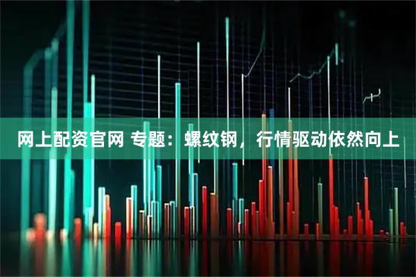 网上配资官网 专题：螺纹钢，行情驱动依然向上