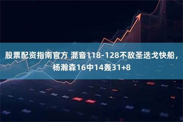 股票配资指南官方 混音118-128不敌圣迭戈快船，杨瀚森16中14轰31+8