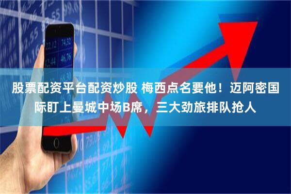 股票配资平台配资炒股 梅西点名要他！迈阿密国际盯上曼城中场B席，三大劲旅排队抢人