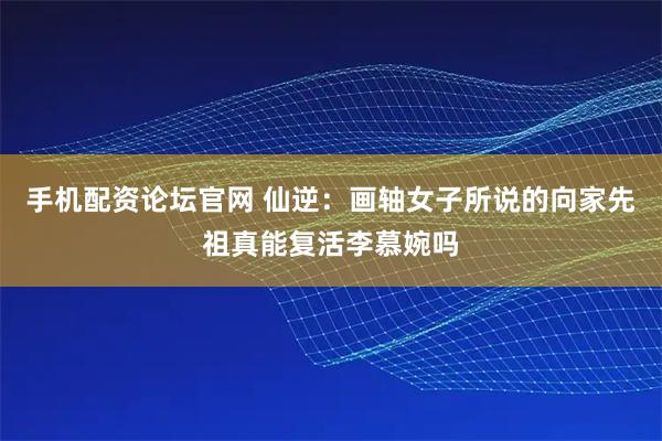 手机配资论坛官网 仙逆：画轴女子所说的向家先祖真能复活李慕婉吗