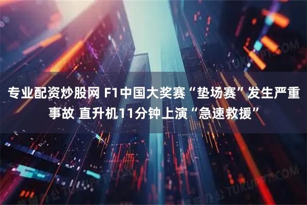 专业配资炒股网 F1中国大奖赛“垫场赛”发生严重事故 直升机11分钟上演“急速救援”