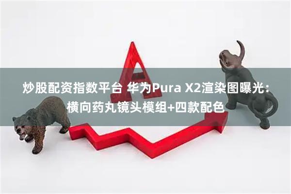 炒股配资指数平台 华为Pura X2渲染图曝光：横向药丸镜头模组+四款配色