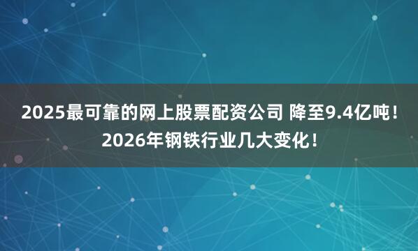 2025最可靠的网上股票配资公司 降至9.4亿吨！2026年钢铁行业几大变化！