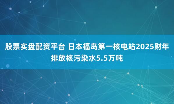 股票实盘配资平台 日本福岛第一核电站2025财年排放核污染水5.5万吨