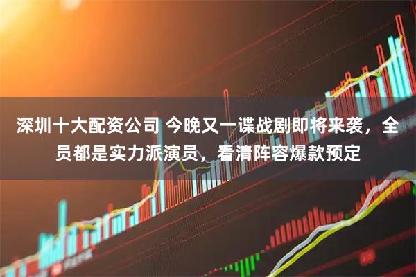 深圳十大配资公司 今晚又一谍战剧即将来袭，全员都是实力派演员，看清阵容爆款预定