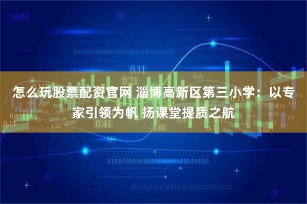 怎么玩股票配资官网 淄博高新区第三小学：以专家引领为帆 扬课堂提质之航